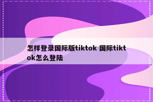 怎样登录国际版tiktok 国际tiktok怎么登陆