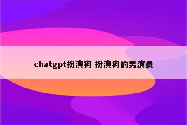 chatgpt扮演狗 扮演狗的男演员