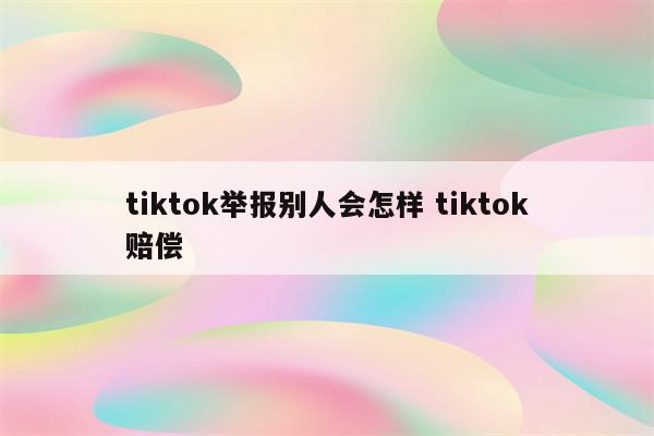 tiktok举报别人会怎样 tiktok赔偿