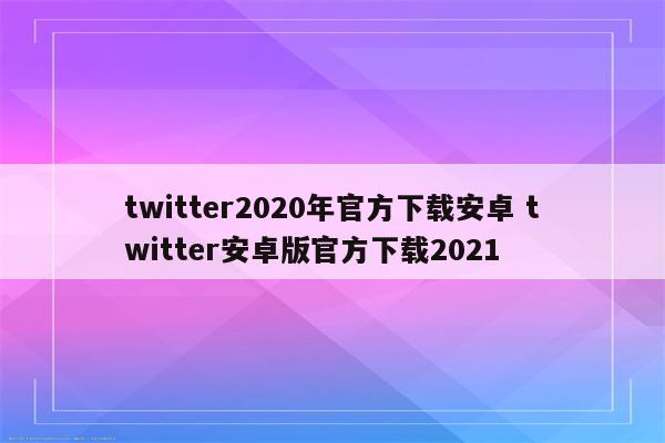 twitter2020年官方下载安卓 twitter安卓版官方下载2021