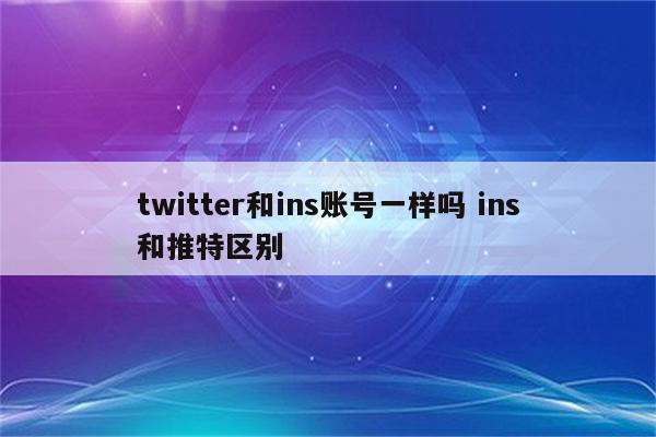 twitter和ins账号一样吗 ins和推特区别