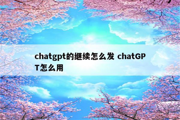 chatgpt的继续怎么发 chatGPT怎么用