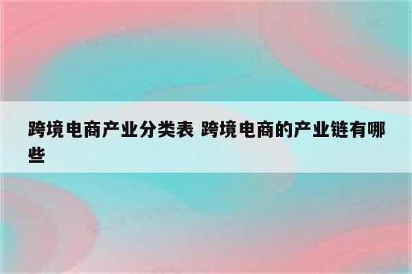 跨境电商产业分类表 跨境电商的产业链有哪些