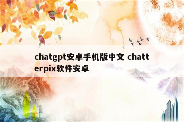 chatgpt安卓手机版中文 chatterpix软件安卓