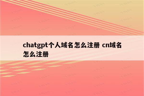 chatgpt个人域名怎么注册 cn域名怎么注册