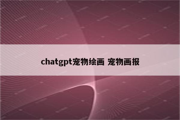 chatgpt宠物绘画 宠物画报