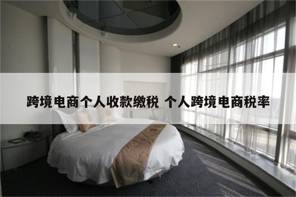 跨境电商个人收款缴税 个人跨境电商税率