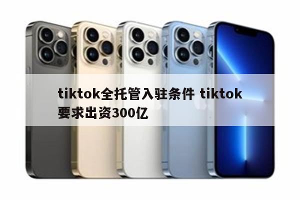 tiktok全托管入驻条件 tiktok要求出资300亿