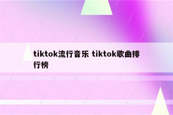tiktok流行音乐 tiktok歌曲排行榜