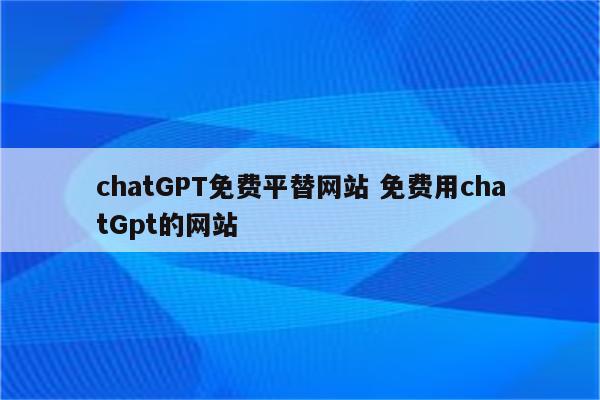 chatGPT免费平替网站 免费用chatGpt的网站