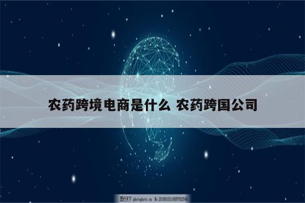 农药跨境电商是什么 农药跨国公司