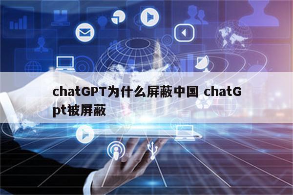chatGPT为什么屏蔽中国 chatGpt被屏蔽