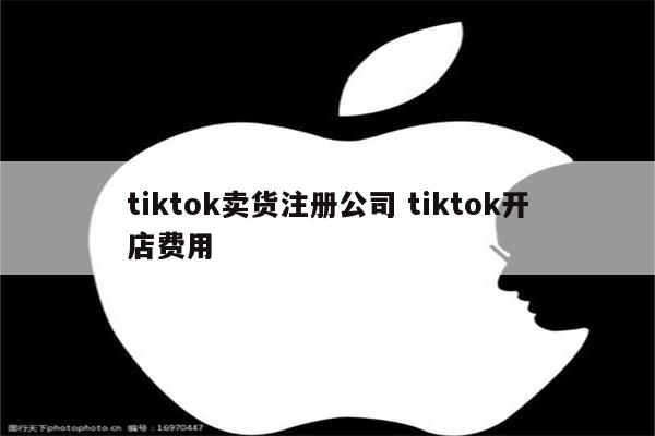 tiktok卖货注册公司 tiktok开店费用