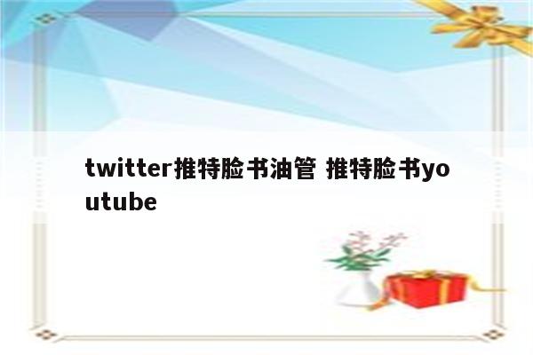 twitter推特脸书油管 推特脸书youtube