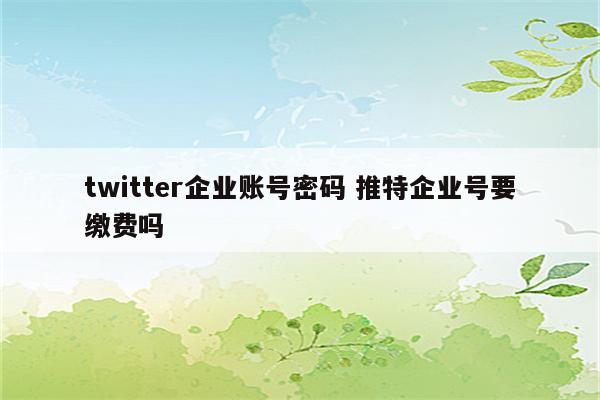 twitter企业账号密码 推特企业号要缴费吗