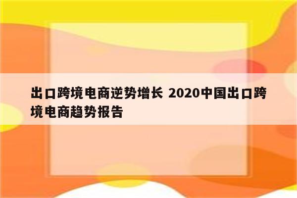 出口跨境电商逆势增长 2020中国出口跨境电商趋势报告