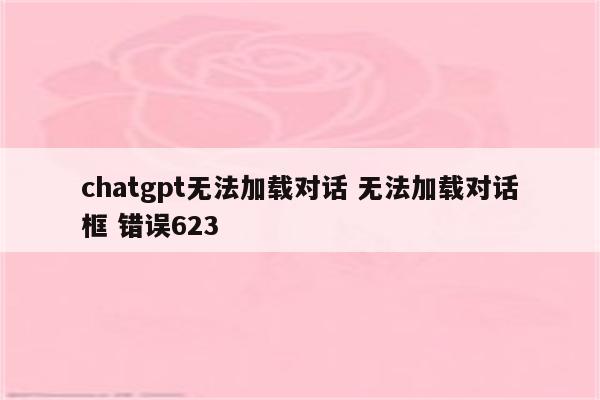 chatgpt无法加载对话 无法加载对话框 错误623