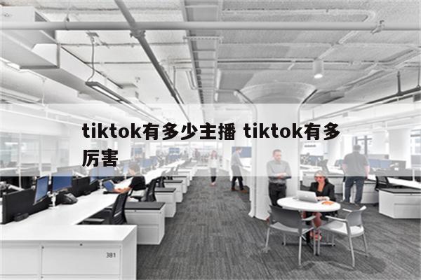 tiktok有多少主播 tiktok有多厉害