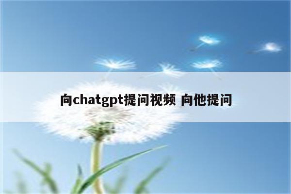 向chatgpt提问视频 向他提问