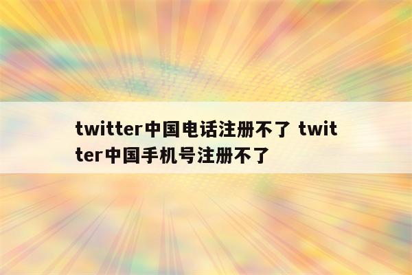 twitter中国电话注册不了 twitter中国手机号注册不了