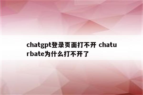 chatgpt登录页面打不开 chaturbate为什么打不开了