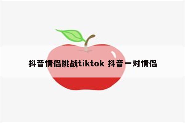 抖音情侣挑战tiktok 抖音一对情侣