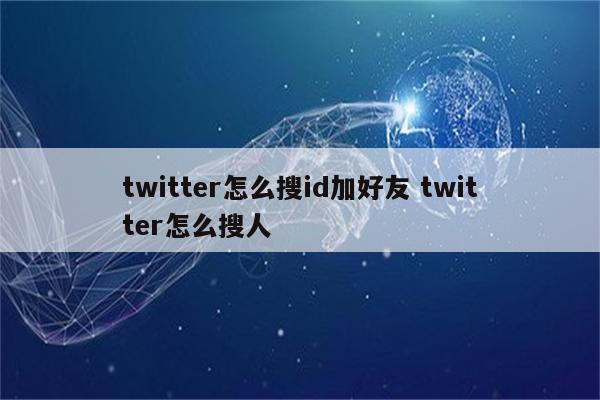 twitter怎么搜id加好友 twitter怎么搜人