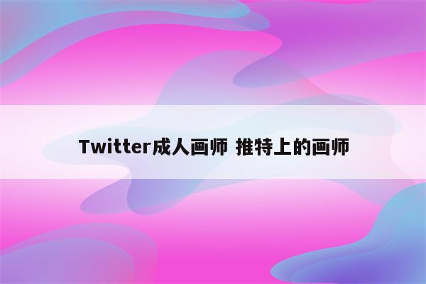 Twitter成人画师 推特上的画师