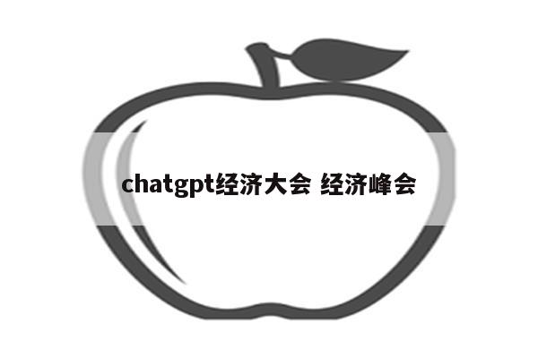 chatgpt经济大会 经济峰会