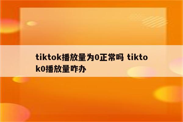 tiktok播放量为0正常吗 tiktok0播放量咋办