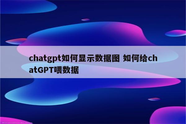 chatgpt如何显示数据图 如何给chatGPT喂数据