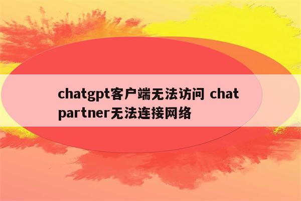 chatgpt客户端无法访问 chat partner无法连接网络