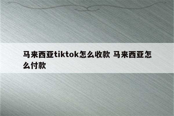 马来西亚tiktok怎么收款 马来西亚怎么付款