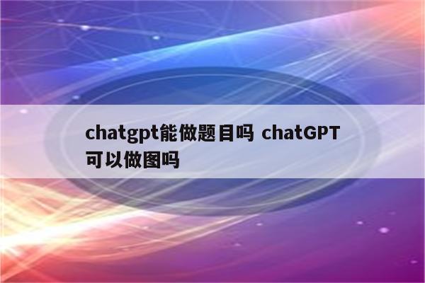 chatgpt能做题目吗 chatGPT可以做图吗