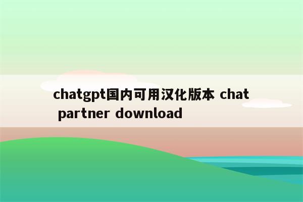 chatgpt国内可用汉化版本 chat partner download