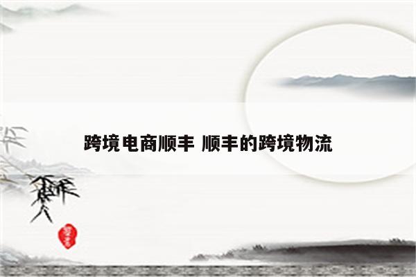 跨境电商顺丰 顺丰的跨境物流