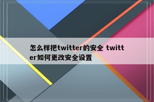 怎么样把twitter的安全 twitter如何更改安全设置