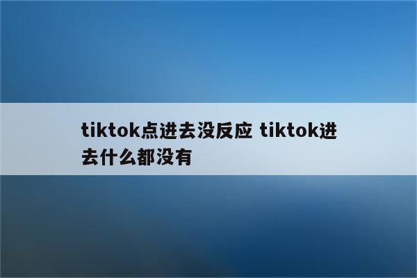 tiktok点进去没反应 tiktok进去什么都没有