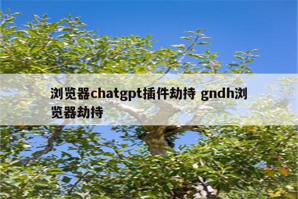 浏览器chatgpt插件劫持 gndh浏览器劫持