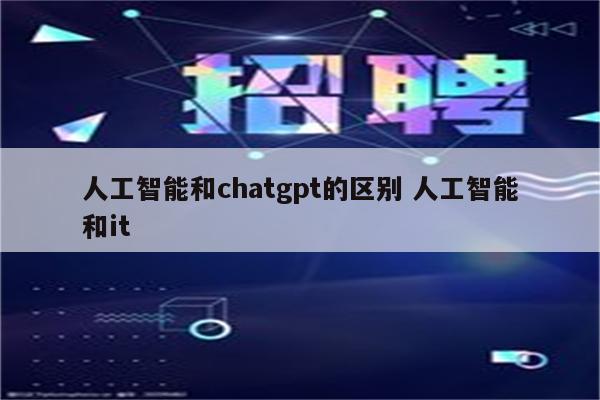 人工智能和chatgpt的区别 人工智能和it