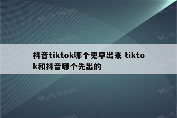 抖音tiktok哪个更早出来 tiktok和抖音哪个先出的