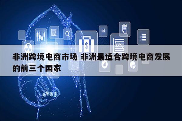 非洲跨境电商市场 非洲最适合跨境电商发展的前三个国家