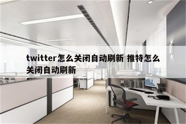 twitter怎么关闭自动刷新 推特怎么关闭自动刷新
