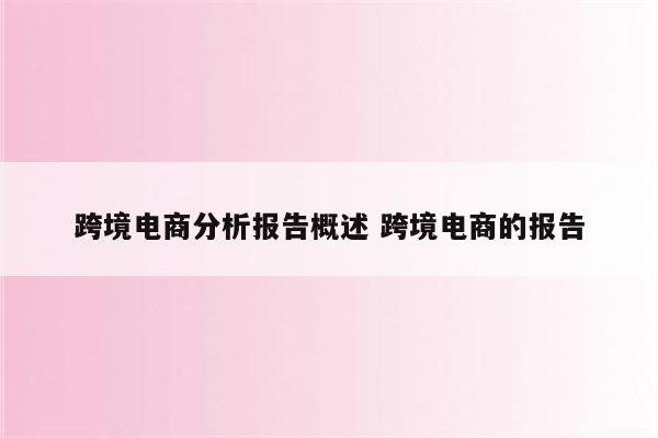 跨境电商分析报告概述 跨境电商的报告