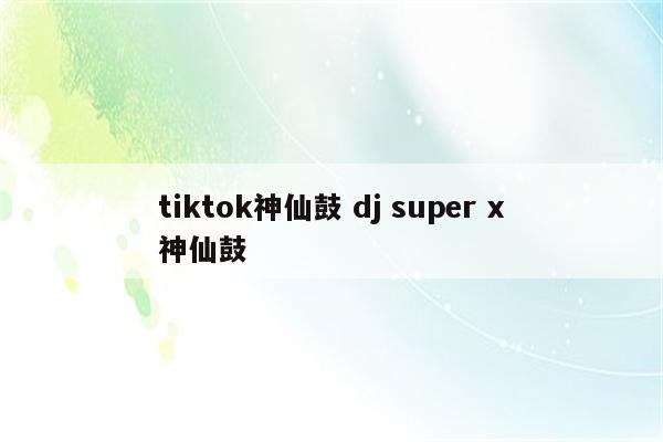 tiktok神仙鼓 dj super x神仙鼓