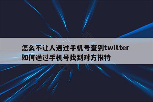 怎么不让人通过手机号查到twitter 如何通过手机号找到对方推特