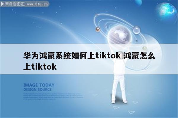 华为鸿蒙系统如何上tiktok 鸿蒙怎么上tiktok