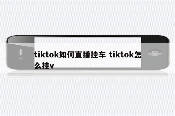 tiktok如何直播挂车 tiktok怎么挂v