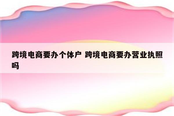 跨境电商要办个体户 跨境电商要办营业执照吗