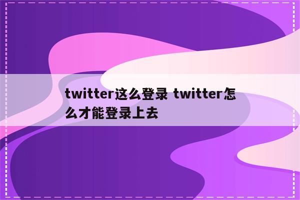 twitter这么登录 twitter怎么才能登录上去